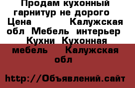 Продам кухонный гарнитур не дорого › Цена ­ 4 000 - Калужская обл. Мебель, интерьер » Кухни. Кухонная мебель   . Калужская обл.